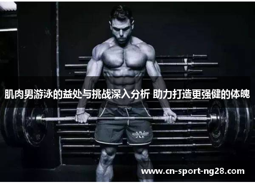 肌肉男游泳的益处与挑战深入分析 助力打造更强健的体魄 肌肉男游泳的益处与挑战深入分析 助力打造更强健的体魄