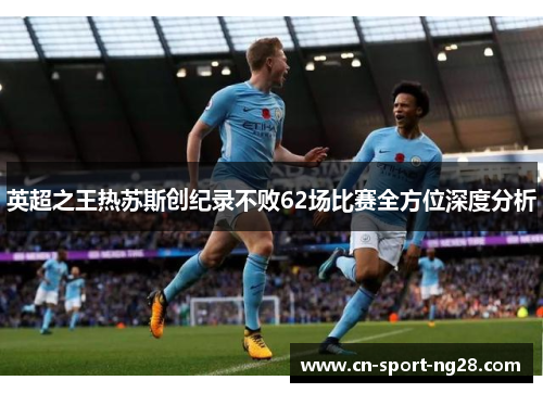 英超之王热苏斯创纪录不败62场比赛全方位深度分析 英超之王热苏斯创纪录不败62场比赛全方位深度分析