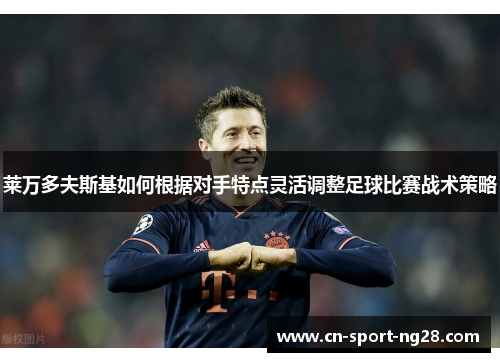 莱万多夫斯基如何根据对手特点灵活调整足球比赛战术策略