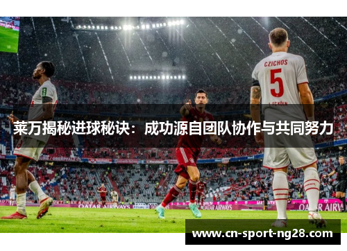 莱万揭秘进球秘诀:成功源自团队协作与共同努力 莱万揭秘进球秘诀:成功源自团队协作与共同努力