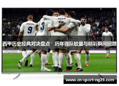 西甲历史经典对决盘点:历年强队较量与精彩瞬间回顾 西甲历史经典对决盘点:历年强队较量与精彩瞬间回顾