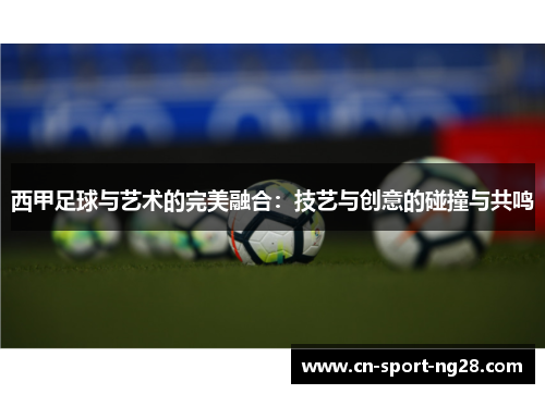 西甲足球与艺术的完美融合:技艺与创意的碰撞与共鸣 西甲足球与艺术的完美融合:技艺与创意的碰撞与共鸣