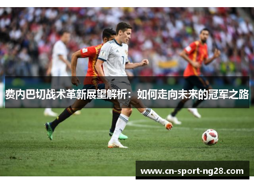 费内巴切战术革新展望解析:如何走向未来的冠军之路 费内巴切战术革新展望解析:如何走向未来的冠军之路