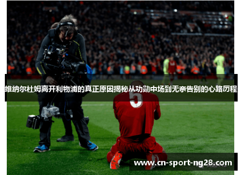 维纳尔杜姆离开利物浦的真正原因揭秘从功勋中场到无奈告别的心路历程 维纳尔杜姆离开利物浦的真正原因揭秘从功勋中场到无奈告别的心路历程