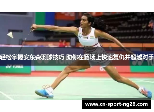 轻松掌握安东森羽球技巧 助你在赛场上快速复仇并超越对手