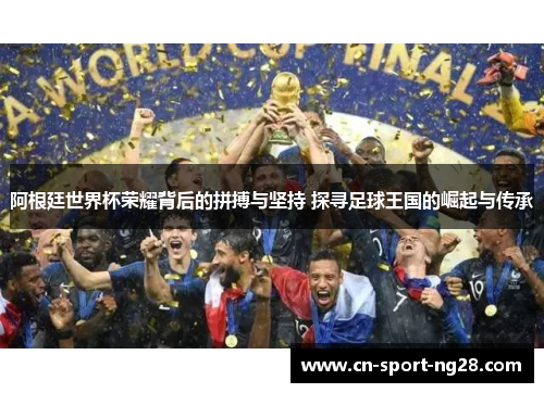 阿根廷世界杯荣耀背后的拼搏与坚持 探寻足球王国的崛起与传承