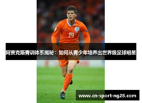 阿贾克斯青训体系揭秘:如何从青少年培养出世界级足球明星 阿贾克斯青训体系揭秘:如何从青少年培养出世界级足球明星