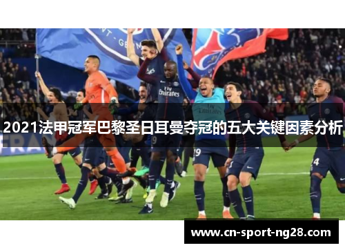 2021法甲冠军巴黎圣日耳曼夺冠的五大关键因素分析