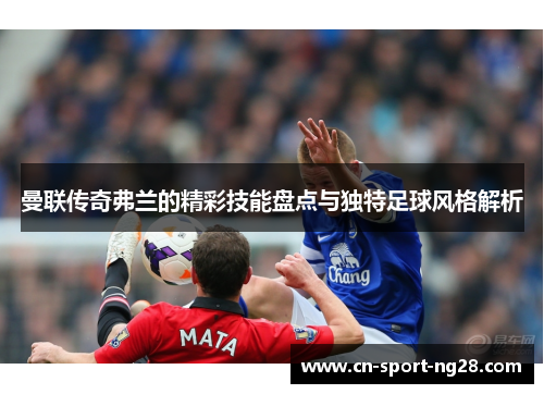 曼联传奇弗兰的精彩技能盘点与独特足球风格解析 曼联传奇弗兰的精彩技能盘点与独特足球风格解析