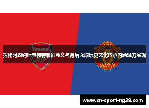 探秘阿森纳标志独特象征意义与背后深厚历史文化传承内涵魅力展现