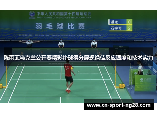 陈雨菲乌克兰公开赛精彩扑球得分展现绝佳反应速度和技术实力 陈雨菲乌克兰公开赛精彩扑球得分展现绝佳反应速度和技术实力