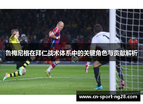 鲁梅尼格在拜仁战术体系中的关键角色与贡献解析