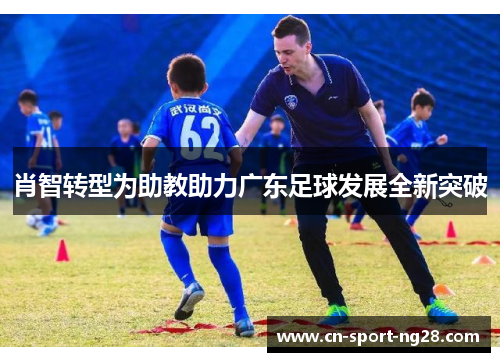 肖智转型为助教助力广东足球发展全新突破