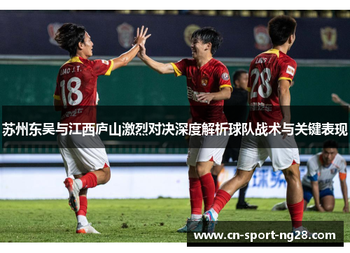苏州东吴与江西庐山激烈对决深度解析球队战术与关键表现 苏州东吴与江西庐山激烈对决深度解析球队战术与关键表现