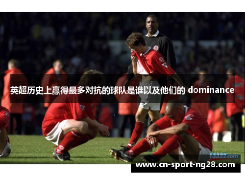 英超历史上赢得最多对抗的球队是谁以及他们的 dominance