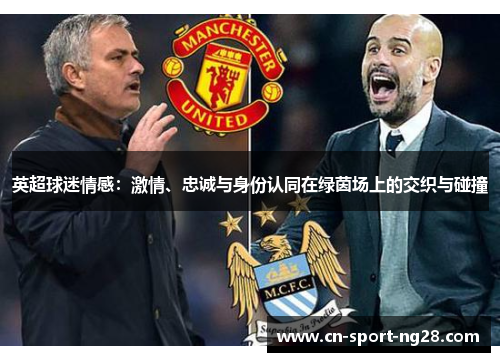 英超球迷情感:激情、忠诚与身份认同在绿茵场上的交织与碰撞 英超球迷情感:激情、忠诚与身份认同在绿茵场上的交织与碰撞