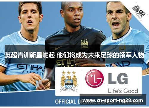 英超青训新星崛起 他们将成为未来足球的领军人物 英超青训新星崛起 他们将成为未来足球的领军人物