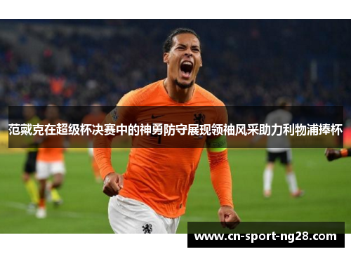 范戴克在超级杯决赛中的神勇防守展现领袖风采助力利物浦捧杯 范戴克在超级杯决赛中的神勇防守展现领袖风采助力利物浦捧杯