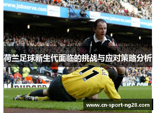 荷兰足球新生代面临的挑战与应对策略分析
