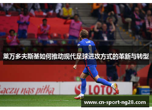 莱万多夫斯基如何推动现代足球进攻方式的革新与转型 莱万多夫斯基如何推动现代足球进攻方式的革新与转型