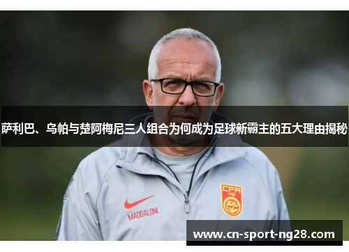 萨利巴、乌帕与楚阿梅尼三人组合为何成为足球新霸主的五大理由揭秘 萨利巴、乌帕与楚阿梅尼三人组合为何成为足球新霸主的五大理由揭秘