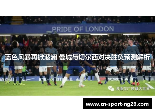 蓝色风暴再掀波澜 曼城与切尔西对决胜负预测解析