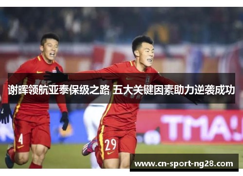 谢晖领航亚泰保级之路 五大关键因素助力逆袭成功 谢晖领航亚泰保级之路 五大关键因素助力逆袭成功