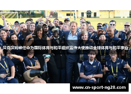 贝克汉姆被任命为国际体育与和平组织宣传大使推动全球体育与和平事业