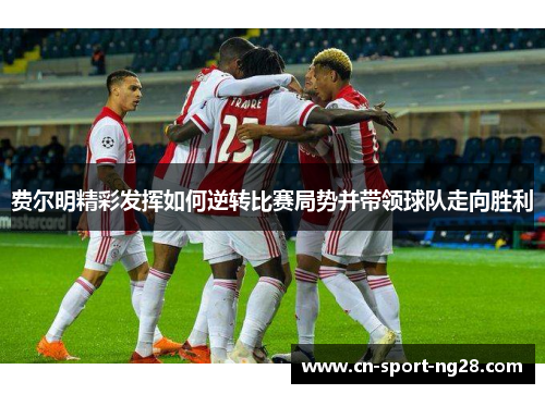 费尔明精彩发挥如何逆转比赛局势并带领球队走向胜利 费尔明精彩发挥如何逆转比赛局势并带领球队走向胜利