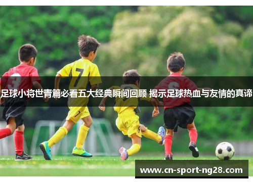 足球小将世青篇必看五大经典瞬间回顾 揭示足球热血与友情的真谛 足球小将世青篇必看五大经典瞬间回顾 揭示足球热血与友情的真谛