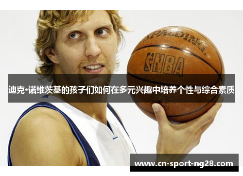 迪克·诺维茨基的孩子们如何在多元兴趣中培养个性与综合素质