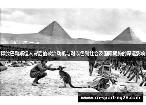 释放巴勒斯坦人背后的政治动机与对以色列社会及国际局势的深远影响 释放巴勒斯坦人背后的政治动机与对以色列社会及国际局势的深远影响