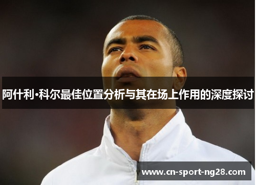 阿什利·科尔最佳位置分析与其在场上作用的深度探讨