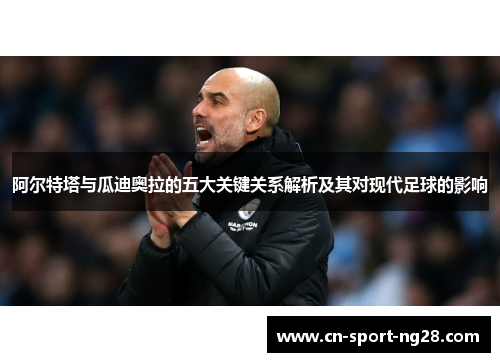 阿尔特塔与瓜迪奥拉的五大关键关系解析及其对现代足球的影响 阿尔特塔与瓜迪奥拉的五大关键关系解析及其对现代足球的影响