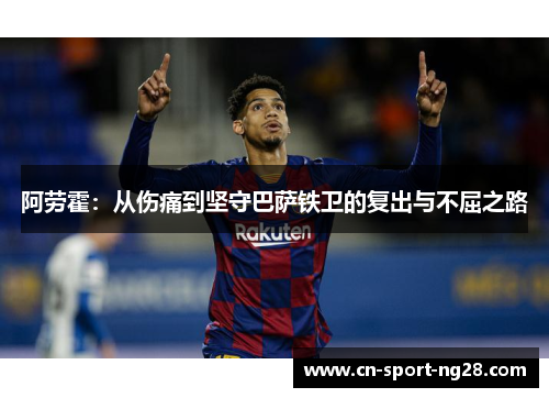 阿劳霍:从伤痛到坚守巴萨铁卫的复出与不屈之路 阿劳霍:从伤痛到坚守巴萨铁卫的复出与不屈之路