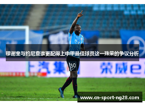 穆谢奎与约尼查谁更配得上中甲最佳球员这一殊荣的争议分析 穆谢奎与约尼查谁更配得上中甲最佳球员这一殊荣的争议分析