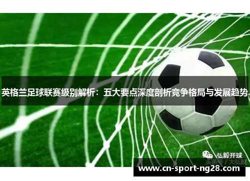 英格兰足球联赛级别解析:五大要点深度剖析竞争格局与发展趋势 英格兰足球联赛级别解析:五大要点深度剖析竞争格局与发展趋势