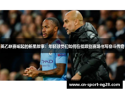 英乙联赛崛起的新星故事:年轻球员们如何在低级别赛场书写奋斗传奇 英乙联赛崛起的新星故事:年轻球员们如何在低级别赛场书写奋斗传奇