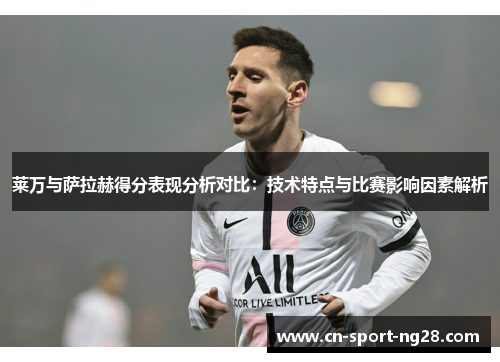 莱万与萨拉赫得分表现分析对比:技术特点与比赛影响因素解析 莱万与萨拉赫得分表现分析对比:技术特点与比赛影响因素解析