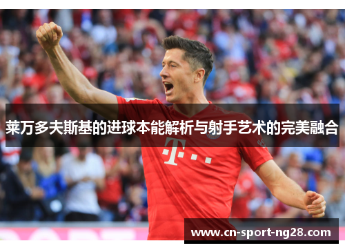 莱万多夫斯基的进球本能解析与射手艺术的完美融合 莱万多夫斯基的进球本能解析与射手艺术的完美融合