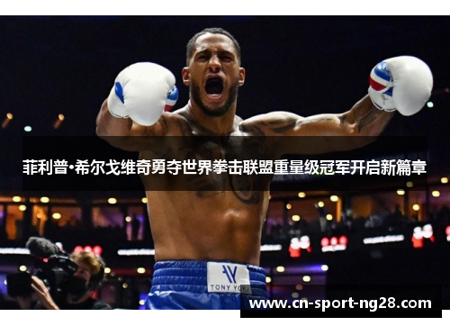 菲利普·希尔戈维奇勇夺世界拳击联盟重量级冠军开启新篇章