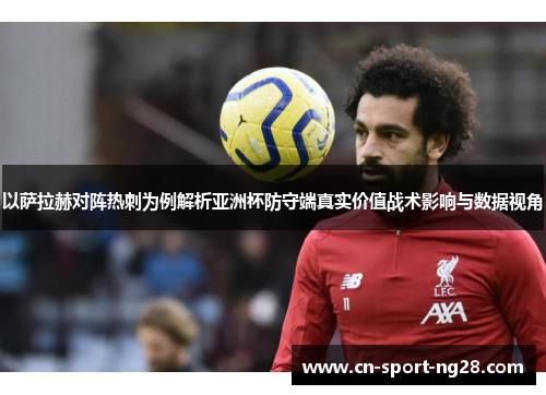 以萨拉赫对阵热刺为例解析亚洲杯防守端真实价值战术影响与数据视角 以萨拉赫对阵热刺为例解析亚洲杯防守端真实价值战术影响与数据视角