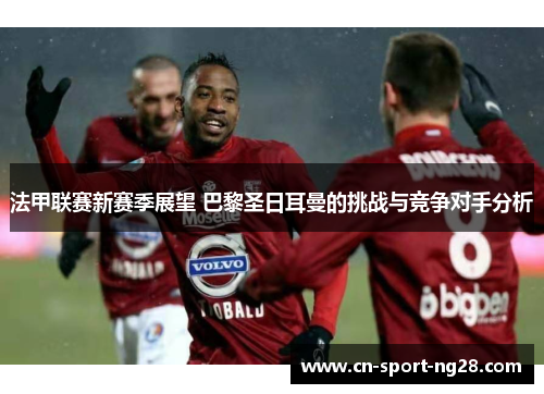 法甲联赛新赛季展望 巴黎圣日耳曼的挑战与竞争对手分析 法甲联赛新赛季展望 巴黎圣日耳曼的挑战与竞争对手分析