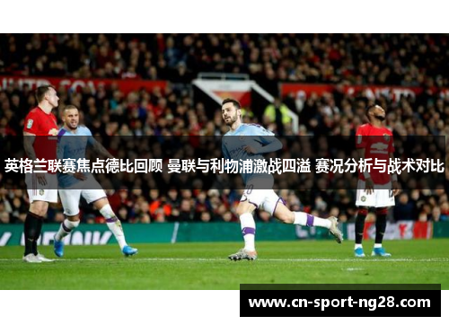 英格兰联赛焦点德比回顾 曼联与利物浦激战四溢 赛况分析与战术对比
