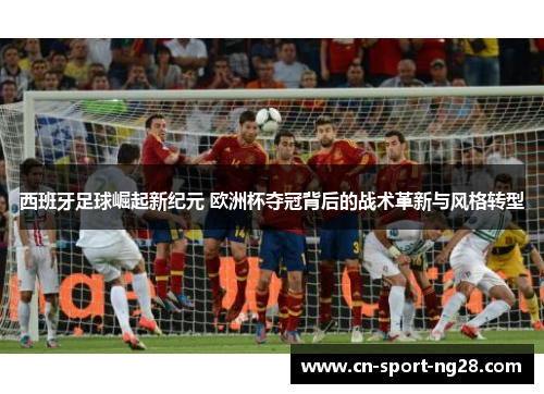 西班牙足球崛起新纪元 欧洲杯夺冠背后的战术革新与风格转型 西班牙足球崛起新纪元 欧洲杯夺冠背后的战术革新与风格转型
