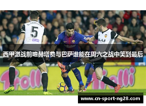 西甲激战前瞻赫塔费与巴萨谁能在周六之战中笑到最后