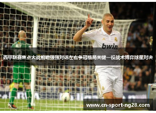 西甲联赛焦点大战前瞻强强对话左右争冠格局关键一役战术博弈球星对决 西甲联赛焦点大战前瞻强强对话左右争冠格局关键一役战术博弈球星对决