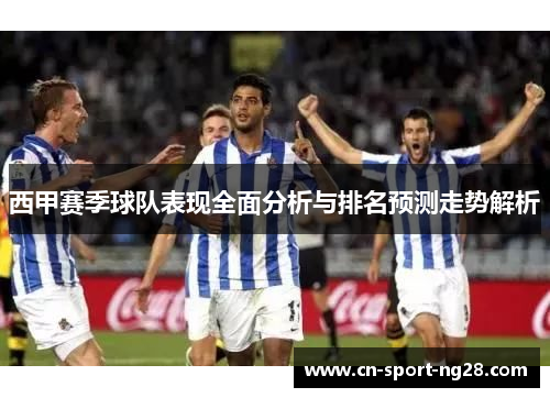 西甲赛季球队表现全面分析与排名预测走势解析