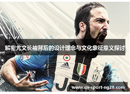 解密尤文长袖背后的设计理念与文化象征意义探讨 解密尤文长袖背后的设计理念与文化象征意义探讨