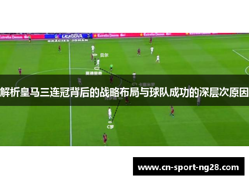 解析皇马三连冠背后的战略布局与球队成功的深层次原因 解析皇马三连冠背后的战略布局与球队成功的深层次原因